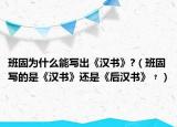 班固为什么能写出《汉书》?（班固写的是《汉书》还是《后汉书》﹖）