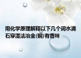用化学原理解释以下几个词水滴石穿湿法冶金(铜)有香味