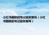 小红书删除的笔记能恢复吗（小红书删除的笔记能恢复吗）