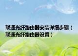 联通光纤路由器安装详细步骤（联通光纤路由器设置）