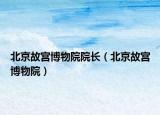 北京故宫博物院院长（北京故宫博物院）