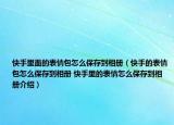快手里面的表情包怎么保存到相册（快手的表情包怎么保存到相册 快手里的表情怎么保存到相册介绍）