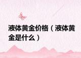 液体黄金价格（液体黄金是什么）