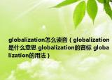 globalization怎么读音（globalization是什么意思 globalization的音标 globalization的用法）