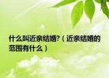 什么叫近亲结婚?（近亲结婚的范围有什么）