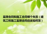 监理合同和施工合同哪个先签（建筑工程施工监理合同应该如何签）