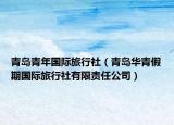 青岛青年国际旅行社（青岛华青假期国际旅行社有限责任公司）