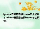 iphone已停用连接itunes怎么修复（iPhone已停用连接iTunes怎么解锁）