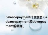 balancepayment什么意思（advancepayment和downpayment的区别）