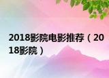 2018影院电影推荐（2018影院）