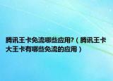 腾讯王卡免流哪些应用?（腾讯王卡大王卡有哪些免流的应用）