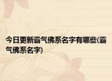 今日更新霸气佛系名字有哪些(霸气佛系名字)