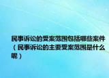 民事诉讼的受案范围包括哪些案件（民事诉讼的主要受案范围是什么呢）