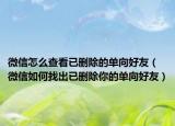 微信怎么查看已删除的单向好友（微信如何找出已删除你的单向好友）