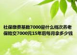 社保缴费基数7000是什么档次养老保险交7000元15年后每月拿多少钱