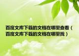 百度文库下载的文档在哪里查看（百度文库下载的文档在哪里找）