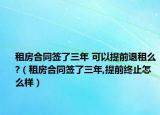 租房合同签了三年 可以提前退租么?（租房合同签了三年,提前终止怎么样）