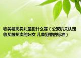 收买被拐卖儿童犯什么罪（公安机关认定收买被拐卖的妇女 儿童犯罪的标准）