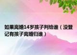 如果离婚14岁孩子判给谁（没登记有孩子离婚归谁）