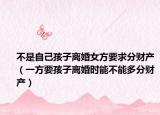 不是自己孩子离婚女方要求分财产（一方要孩子离婚时能不能多分财产）