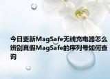 今日更新MagSafe无线充电器怎么辨别真假MagSafe的序列号如何查询