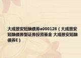 大成景安短融债券a000128（大成景安短融债券型证券投资基金 大成景安短融债券E）