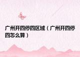 广州开四停四区域（广州开四停四怎么算）