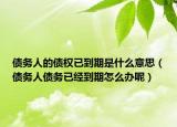 债务人的债权已到期是什么意思（债务人债务已经到期怎么办呢）