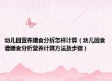 幼儿园营养膳食分析怎样计算（幼儿园食谱膳食分析营养计算方法及步骤）