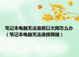 笔记本电脑无法连接以太网怎么办（笔记本电脑无法连接网络）