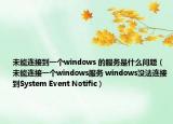 未能连接到一个windows 的服务是什么问题（未能连接一个windows服务 windows没法连接到System Event Notific）