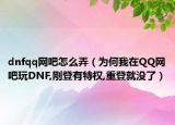 dnfqq网吧怎么弄（为何我在QQ网吧玩DNF,刚登有特权,重登就没了）