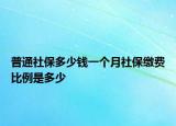 普通社保多少钱一个月社保缴费比例是多少