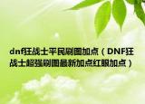 dnf狂战士平民刷图加点（DNF狂战士超强刷图最新加点红眼加点）