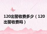 120出警收费多少（120出警收费吗）