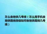 怎么查地铁几号线（怎么用手机查地铁路线微信如何查地铁路线几号线）