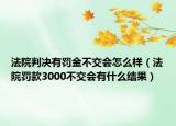 法院判决有罚金不交会怎么样（法院罚款3000不交会有什么结果）
