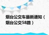 烟台公交车最新通知（烟台公交58路）