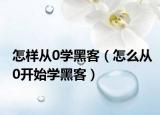 怎样从0学黑客（怎么从0开始学黑客）