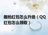 趣抢红包怎么升级（QQ红包怎么领取）