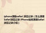 iphone清除safari 浏览记录（怎么清理Safari浏览记录 iPhone如何清理Safari浏览记录介绍）