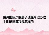 瑞湾国际厅的房子现在可以办理土地证吗流程是怎样的