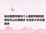 单位缴费年限与个人缴费年限同时存在怎么办理退休 女性多少岁办理退休