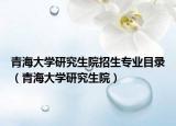 青海大学研究生院招生专业目录（青海大学研究生院）