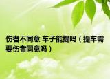伤者不同意 车子能提吗（提车需要伤者同意吗）