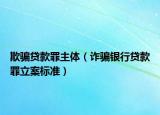 欺骗贷款罪主体（诈骗银行贷款罪立案标准）