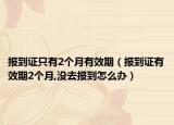 报到证只有2个月有效期（报到证有效期2个月,没去报到怎么办）