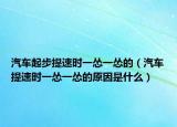 汽车起步提速时一怂一怂的（汽车提速时一怂一怂的原因是什么）
