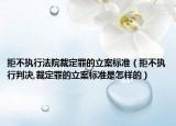拒不执行法院裁定罪的立案标准（拒不执行判决,裁定罪的立案标准是怎样的）