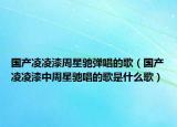 国产凌凌漆周星驰弹唱的歌（国产凌凌漆中周星驰唱的歌是什么歌）